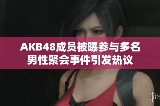 AKB48成员被曝参与多名男性聚会事件引发热议