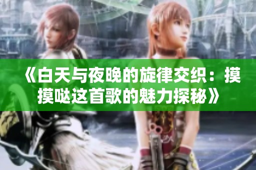 《白天与夜晚的旋律交织：摸摸哒这首歌的魅力探秘》
