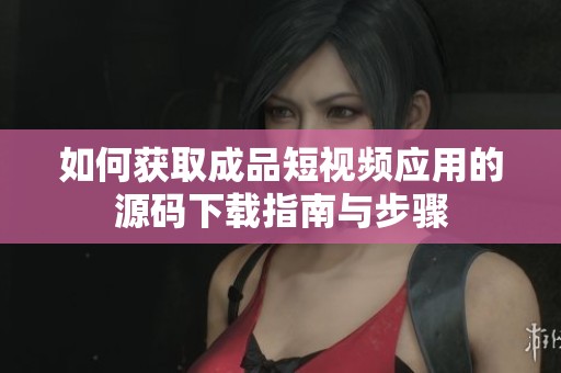 如何获取成品短视频应用的源码下载指南与步骤