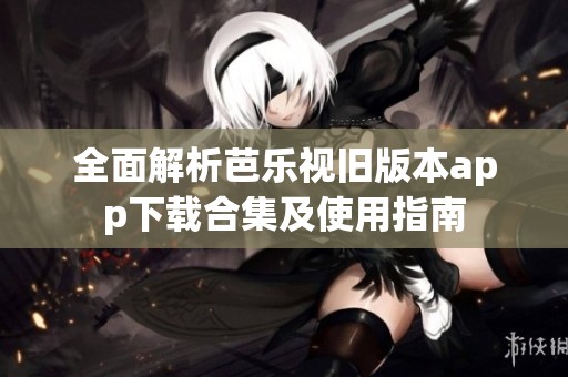 全面解析芭乐视旧版本app下载合集及使用指南