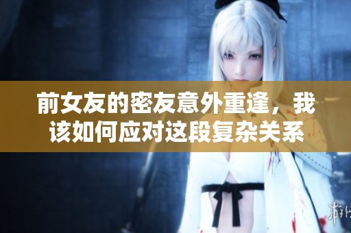 前女友的密友意外重逢，我该如何应对这段复杂关系