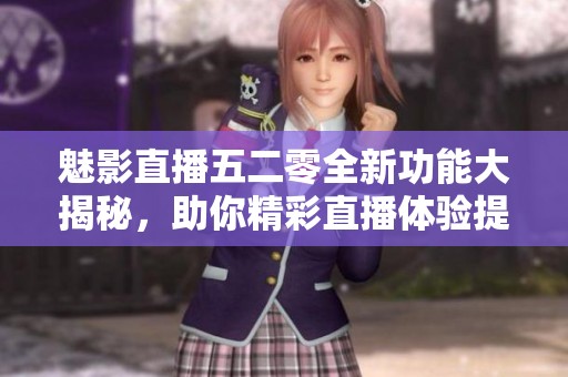 魅影直播五二零全新功能大揭秘，助你精彩直播体验提升
