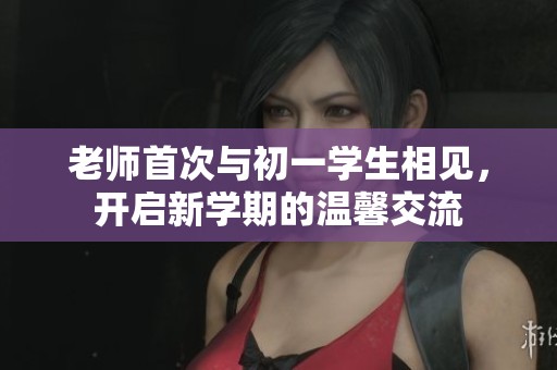 老师首次与初一学生相见，开启新学期的温馨交流