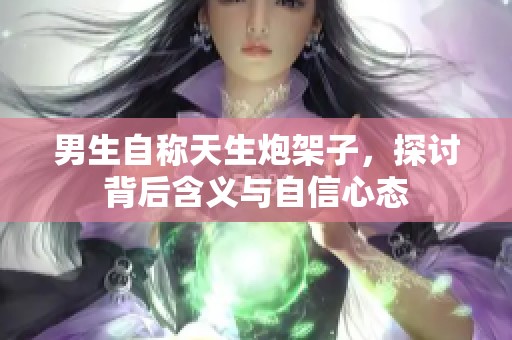 男生自称天生炮架子，探讨背后含义与自信心态