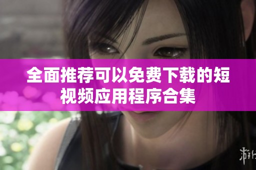 全面推荐可以免费下载的短视频应用程序合集