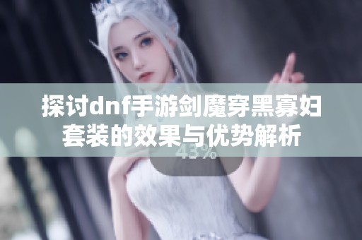 探讨dnf手游剑魔穿黑寡妇套装的效果与优势解析