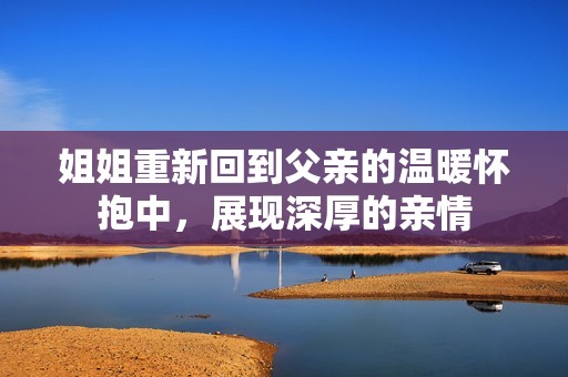 姐姐重新回到父亲的温暖怀抱中，展现深厚的亲情