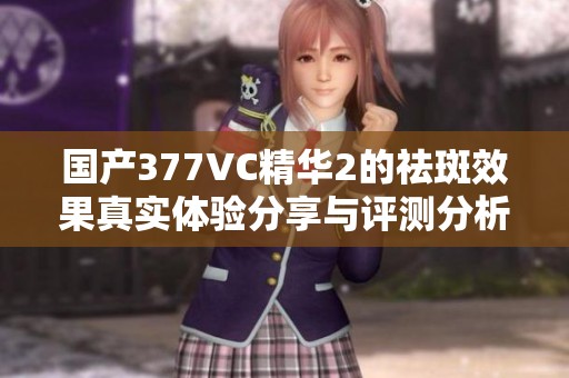 国产377VC精华2的祛斑效果真实体验分享与评测分析