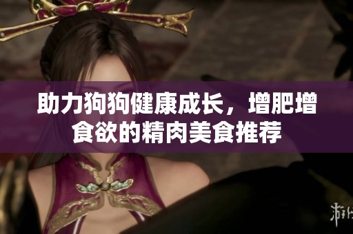 助力狗狗健康成长，增肥增食欲的精肉美食推荐