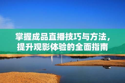 掌握成品直播技巧与方法，提升观影体验的全面指南