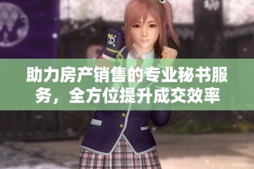 助力房产销售的专业秘书服务，全方位提升成交效率