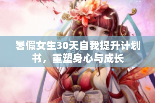 暑假女生30天自我提升计划书，重塑身心与成长