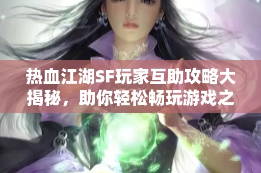 热血江湖SF玩家互助攻略大揭秘，助你轻松畅玩游戏之旅
