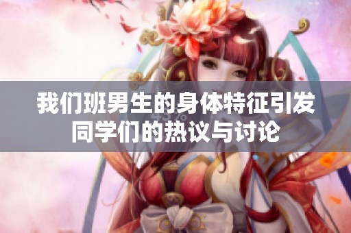 我们班男生的身体特征引发同学们的热议与讨论
