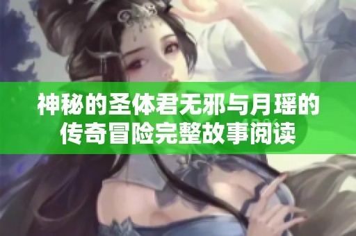 神秘的圣体君无邪与月瑶的传奇冒险完整故事阅读