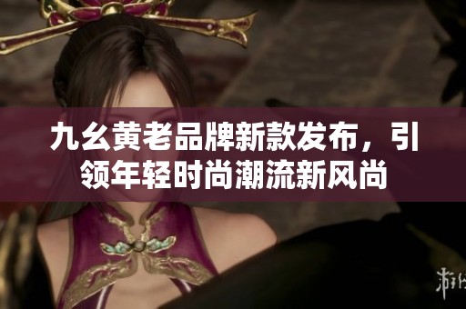 九幺黄老品牌新款发布，引领年轻时尚潮流新风尚