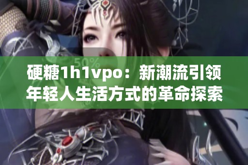 硬糖1h1vpo：新潮流引领年轻人生活方式的革命探索