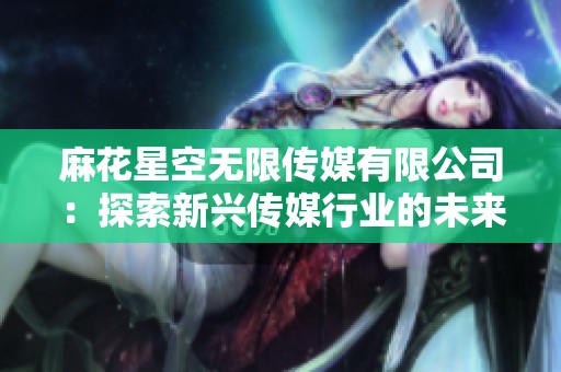 麻花星空无限传媒有限公司：探索新兴传媒行业的未来发展之路