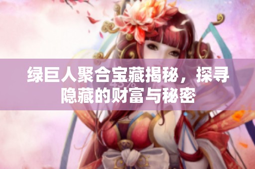 绿巨人聚合宝藏揭秘，探寻隐藏的财富与秘密