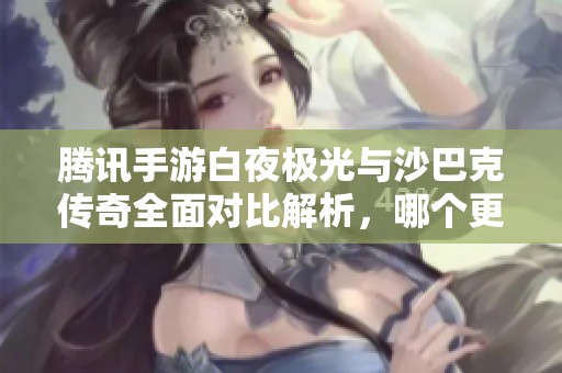 腾讯手游白夜极光与沙巴克传奇全面对比解析，哪个更胜一筹？