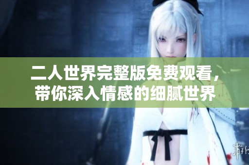 二人世界完整版免费观看，带你深入情感的细腻世界
