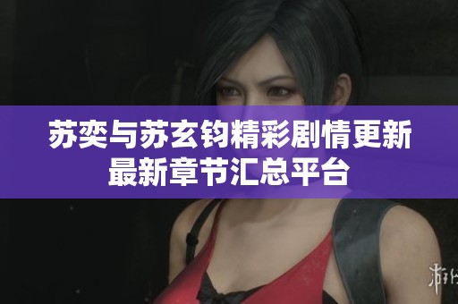 苏奕与苏玄钧精彩剧情更新最新章节汇总平台