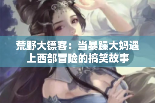 荒野大镖客：当暴躁大妈遇上西部冒险的搞笑故事
