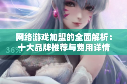 网络游戏加盟的全面解析：十大品牌推荐与费用详情