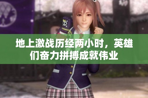 地上激战历经两小时，英雄们奋力拼搏成就伟业