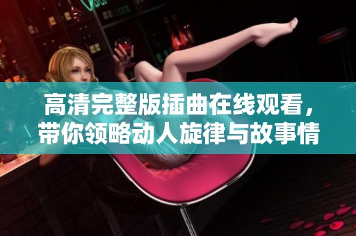 高清完整版插曲在线观看，带你领略动人旋律与故事情感