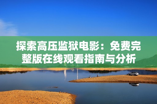 探索高压监狱电影：免费完整版在线观看指南与分析