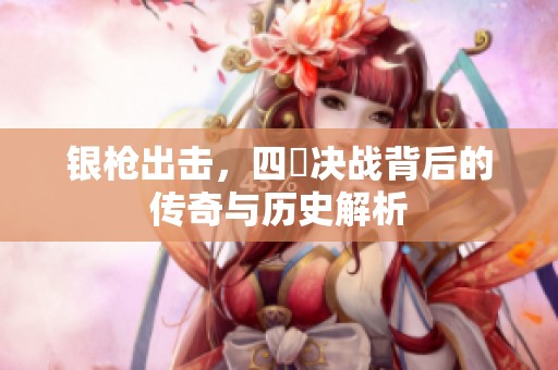 银枪出击，四毌决战背后的传奇与历史解析