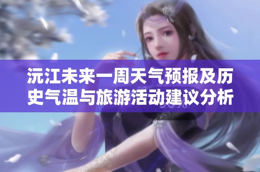 沅江未来一周天气预报及历史气温与旅游活动建议分析