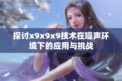 探讨x9x9x9技术在噪声环境下的应用与挑战