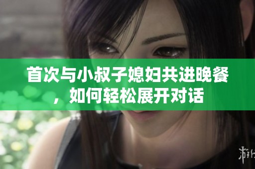 首次与小叔子媳妇共进晚餐，如何轻松展开对话
