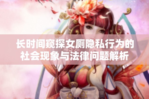 长时间窥探女厕隐私行为的社会现象与法律问题解析
