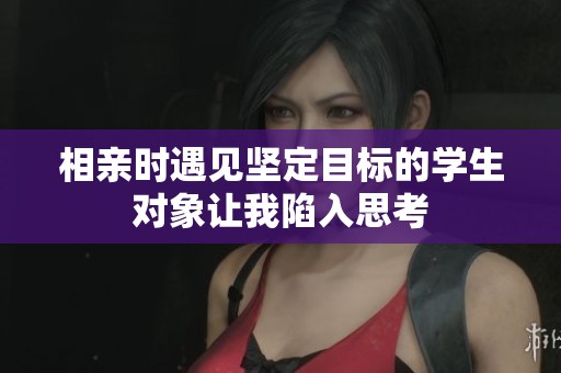 相亲时遇见坚定目标的学生对象让我陷入思考