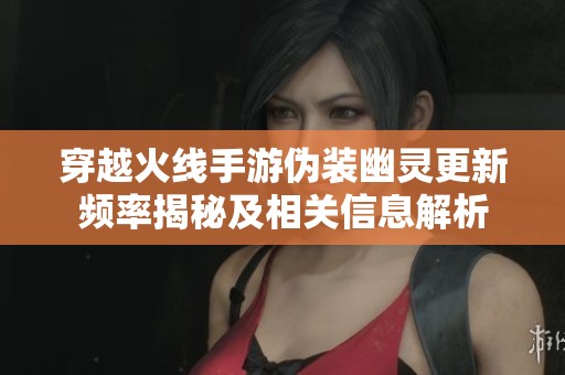 穿越火线手游伪装幽灵更新频率揭秘及相关信息解析