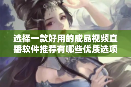 选择一款好用的成品视频直播软件推荐有哪些优质选项