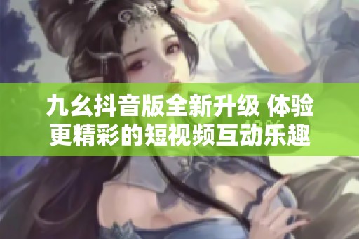 九幺抖音版全新升级 体验更精彩的短视频互动乐趣