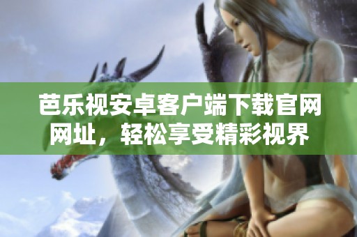 芭乐视安卓客户端下载官网网址，轻松享受精彩视界
