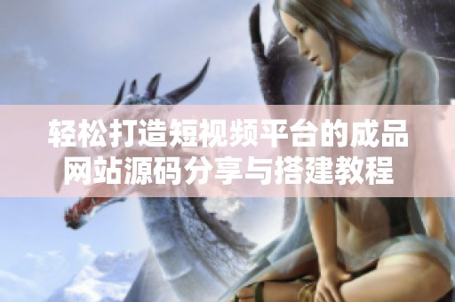 轻松打造短视频平台的成品网站源码分享与搭建教程