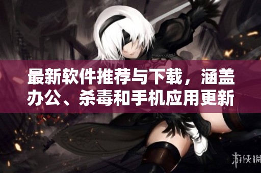 最新软件推荐与下载，涵盖办公、杀毒和手机应用更新