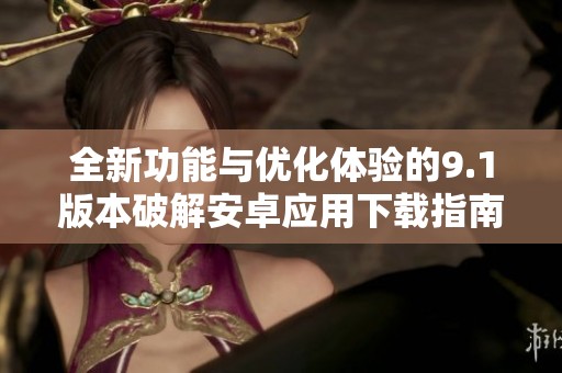 全新功能与优化体验的9.1版本破解安卓应用下载指南