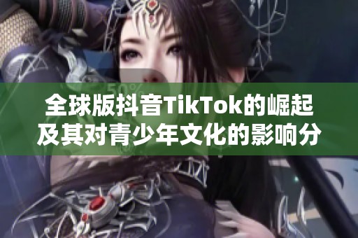 全球版抖音TikTok的崛起及其对青少年文化的影响分析