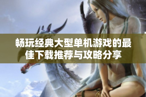 畅玩经典大型单机游戏的最佳下载推荐与攻略分享