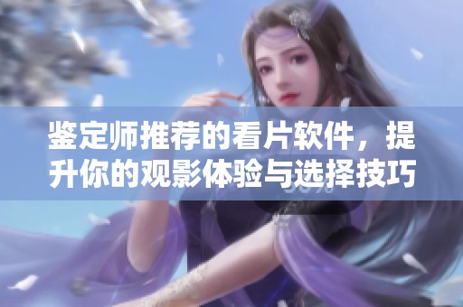 鉴定师推荐的看片软件，提升你的观影体验与选择技巧