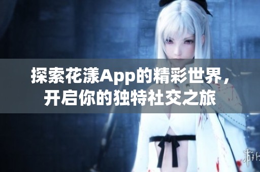 探索花漾App的精彩世界，开启你的独特社交之旅