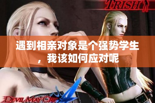 遇到相亲对象是个强势学生，我该如何应对呢