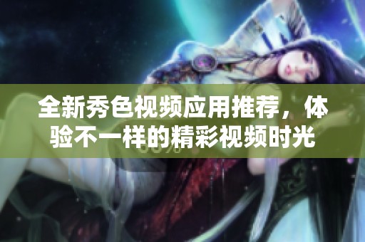 全新秀色视频应用推荐，体验不一样的精彩视频时光